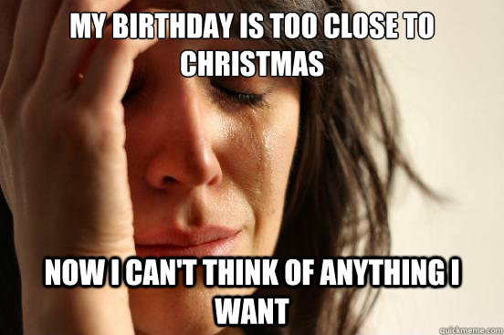 My birthday is too close to Christmas  Now I can't think of anything I want  First World Problems