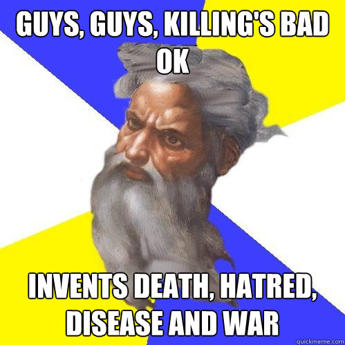 guys, guys, killing's bad ok invents death, hatred, disease and war  Advice God