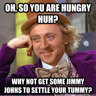 Oh, so you are hungry huh? why not get some Jimmy johns to settle your tummy?  Condescending Wonka