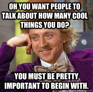 Oh you want people to talk about how many cool things you do? You must be pretty important to begin with.  Condescending Wonka
