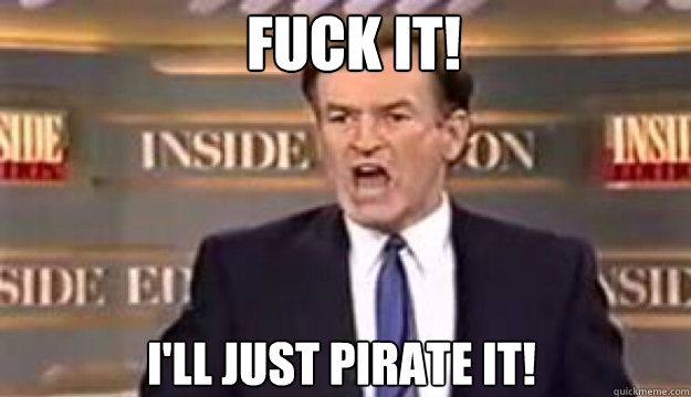 FUCK IT! I'll just pirate it! - FUCK IT! I'll just pirate it!  Fuck It!