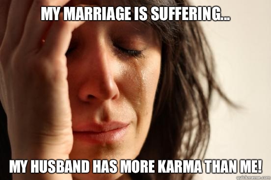 My marriage is suffering... My husband has more Karma than me! - My marriage is suffering... My husband has more Karma than me!  First World Problems