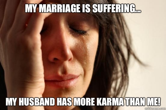 My marriage is suffering... My husband has more Karma than me!  First World Problems
