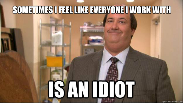 Sometimes I feel like everyone I work with IS AN IDIOT - Sometimes I feel like everyone I work with IS AN IDIOT  Kevin The Office