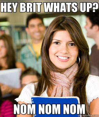 HEY BRIT WHATS UP? NOM NOM NOM  Sheltered College Freshman