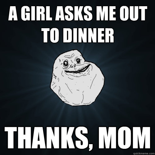 A girl asks me out to dinner Thanks, mom - A girl asks me out to dinner Thanks, mom  Forever Alone