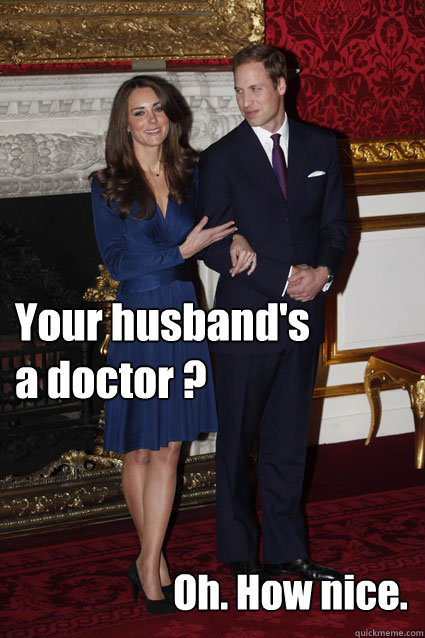 Your husband's
a doctor ? Oh. How nice.  Kate Middleton