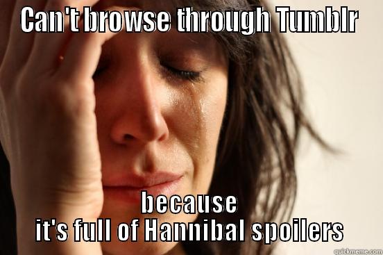 CAN'T BROWSE THROUGH TUMBLR BECAUSE IT'S FULL OF HANNIBAL SPOILERS First World Problems