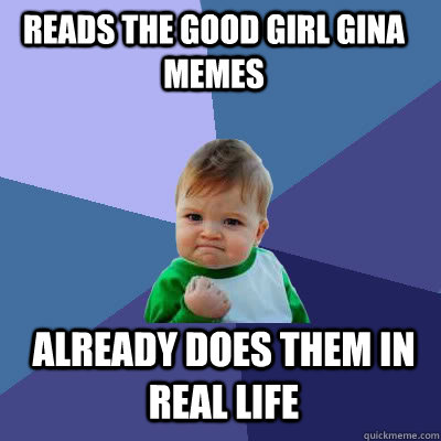 Reads the Good Girl Gina memes already does them in real life - Reads the Good Girl Gina memes already does them in real life  Success Baby