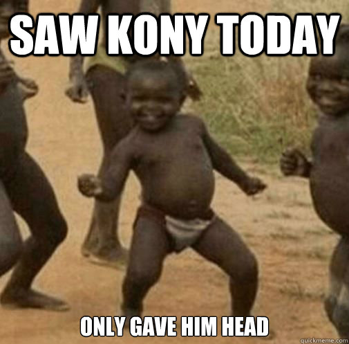 saw kony today only gave him head  Kony