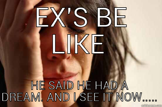  EX'S BE LIKE HE SAID HE HAD A DREAM. AND I SEE IT NOW..... First World Problems