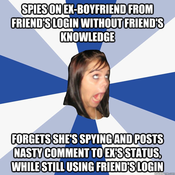Spies on ex-boyfriend from friend's login without friend's knowledge Forgets she's spying and posts nasty comment to ex's status, while still using friend's login  Annoying Facebook Girl