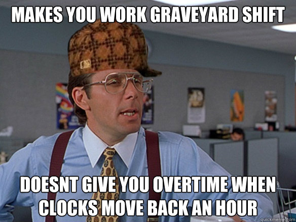 makes you work graveyard shift doesnt give you overtime when clocks move back an hour - makes you work graveyard shift doesnt give you overtime when clocks move back an hour  Misc