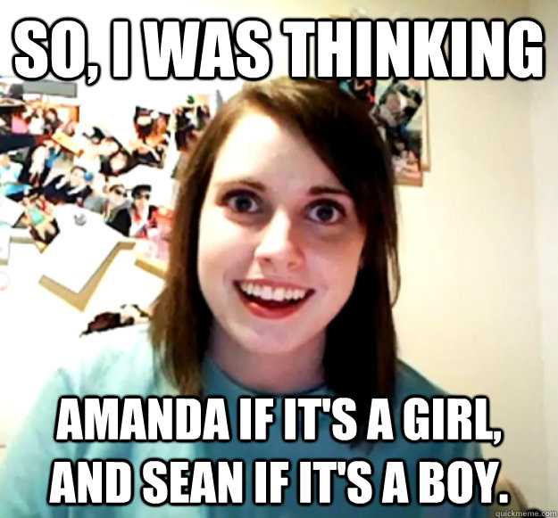 So, I was thinking Amanda if it's a girl, and Sean if it's a boy.  Overly Attached Girlfriend