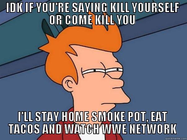 IDK IF YOU'RE SAYING KILL YOURSELF OR COME KILL YOU I'LL STAY HOME SMOKE POT, EAT TACOS AND WATCH WWE NETWORK Futurama Fry
