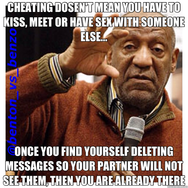 CHEATING DOSEN'T MEAN YOU HAVE TO KISS, MEET OR HAVE SEX WITH SOMEONE ELSE... ONCE YOU FIND YOURSELF DELETING MESSAGES SO YOUR PARTNER WILL NOT SEE THEM, THEN YOU ARE ALREADY THERE  