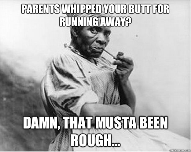 Parents whipped your butt for running away? Damn, that musta been rough...  Unimpressed Slave