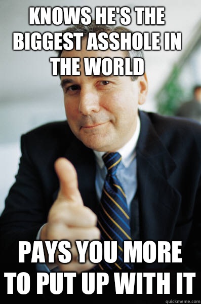 Knows he's the biggest asshole in the world Pays you more to put up with it  Good Guy Boss