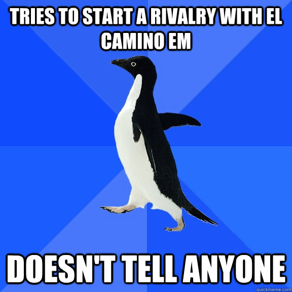 Tries to start a rivalry with El Camino EM doesn't tell anyone  Socially Awkward Penguin