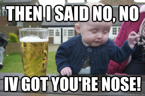 then i said no, no iv got you're nose!  drunk baby