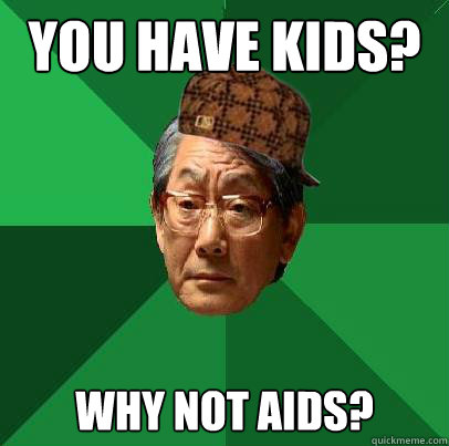 you have kids? why not aids?  