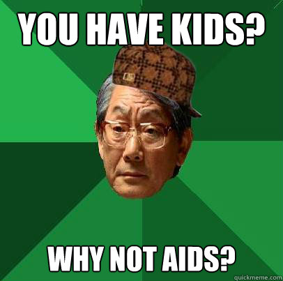 you have kids? why not aids? - you have kids? why not aids?  Scumbag Asian Dad