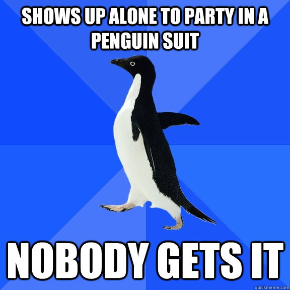 Shows up alone to party in a penguin suit nobody gets it  Socially Awkward Penguin