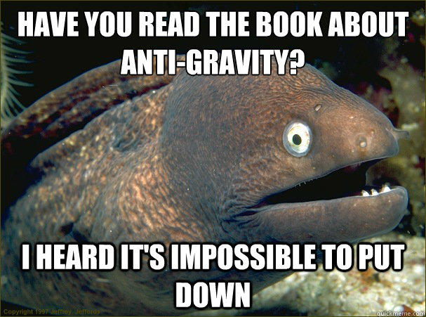 Have you read the book about anti-gravity? I heard it's impossible to put down - Have you read the book about anti-gravity? I heard it's impossible to put down  Bad Joke Eel