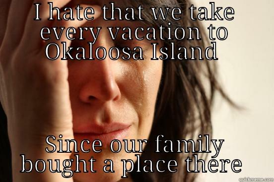 I HATE THAT WE TAKE EVERY VACATION TO OKALOOSA ISLAND  SINCE OUR FAMILY BOUGHT A PLACE THERE  First World Problems