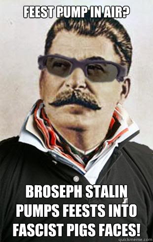 Feest pump in air?   Broseph Stalin pumps feests into Fascist pigs faces!  - Feest pump in air?   Broseph Stalin pumps feests into Fascist pigs faces!   Broseph Stalin