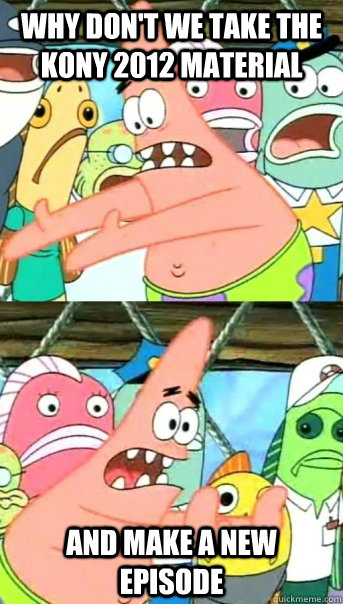 Why don't we take the Kony 2012 material and make a new episode  Push it somewhere else Patrick