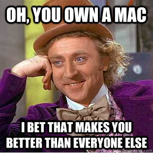 oh, you own a mac i bet that MAKES you better than everyone else  Condescending Wonka
