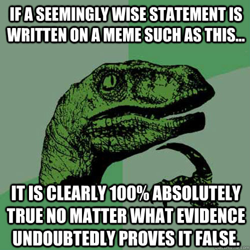 If a seemingly wise statement is written on a meme such as this... it is clearly 100% absolutely true no matter what evidence undoubtedly proves it false.  Philosoraptor