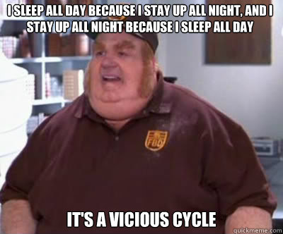 i sleep all day because i stay up all night, and i stay up all night because i sleep all day it's a vicious cycle - i sleep all day because i stay up all night, and i stay up all night because i sleep all day it's a vicious cycle  Fat Bastard