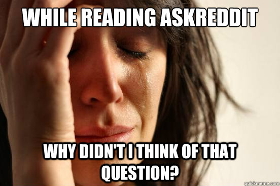 While reading askreddit why didn't i think of that question?  First World Problems