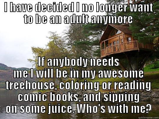 I HAVE DECIDED I NO LONGER WANT TO BE AN ADULT ANYMORE IF ANYBODY NEEDS ME I WILL BE IN MY AWESOME TREEHOUSE, COLORING OR READING COMIC BOOKS, AND SIPPING ON SOME JUICE. WHO'S WITH ME? Misc