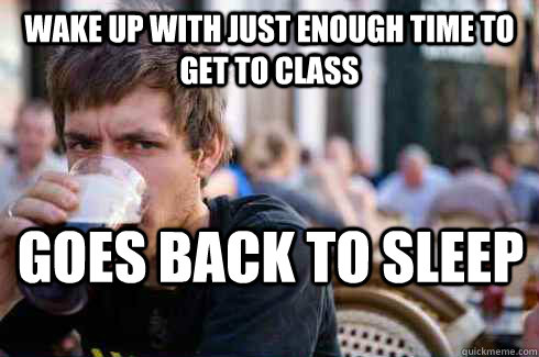 wake up with just enough time to get to class Goes back to sleep - wake up with just enough time to get to class Goes back to sleep  Lazy College Senior