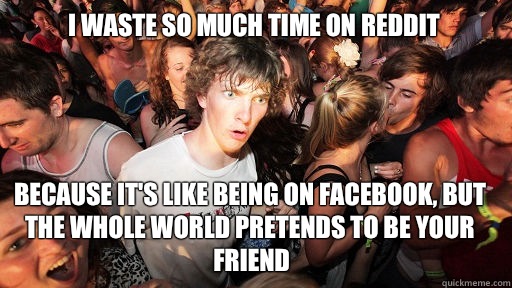 I waste so much time on reddit
 because it's like being on facebook, but the whole world pretends to be your friend  Sudden Clarity Clarence