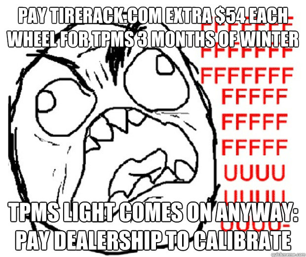 Pay tirerack.com extra $54 each wheel for TPMS 3 months of winter TPMS light comes on anyway: pay dealership to calibrate  Rage Guy