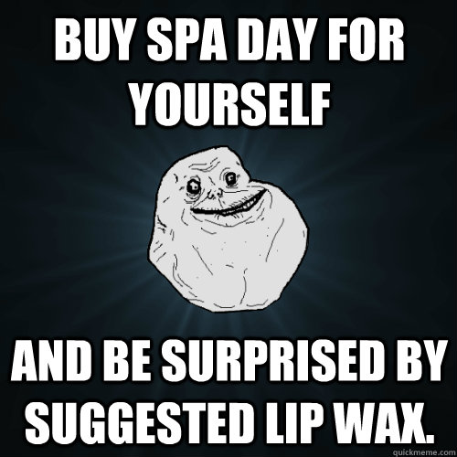 buy spa day for yourself and be surprised by suggested lip wax. - buy spa day for yourself and be surprised by suggested lip wax.  Forever Alone