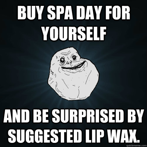 buy spa day for yourself and be surprised by suggested lip wax.  Forever Alone