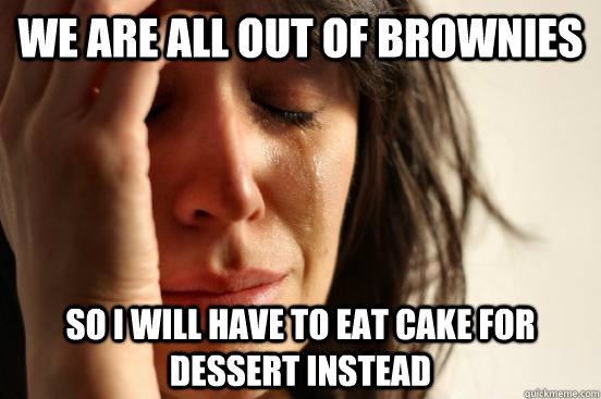 We are all out of brownies So I will have to eat cake for dessert instead  First World Problems
