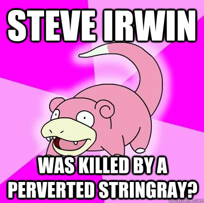 Steve Irwin  Was killed by a perverted stringray?  Slowpoke