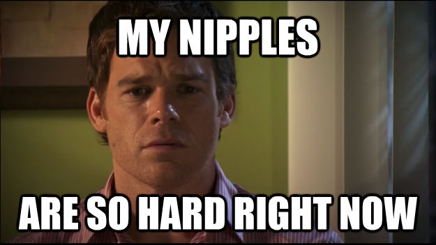 MY NIPPLES ARE SO HARD RIGHT NOW - MY NIPPLES ARE SO HARD RIGHT NOW  Sad Dexter