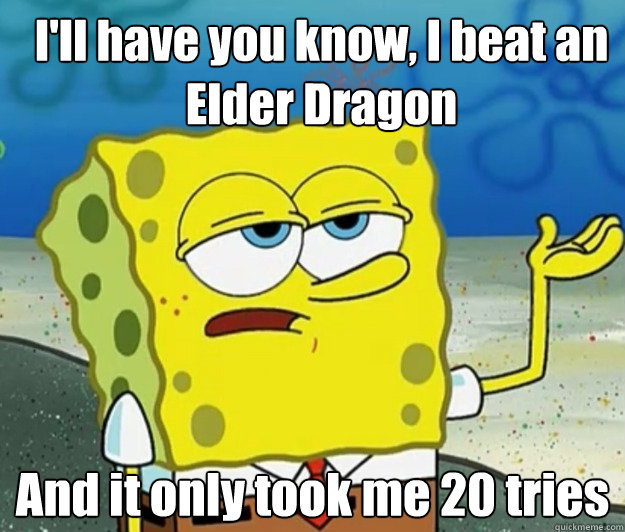 I'll have you know, I beat an Elder Dragon And it only took me 20 tries  How tough am I