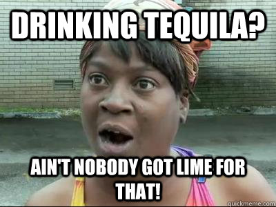 Drinking Tequila? Ain't Nobody Got lime For That!  No Time Sweet Brown
