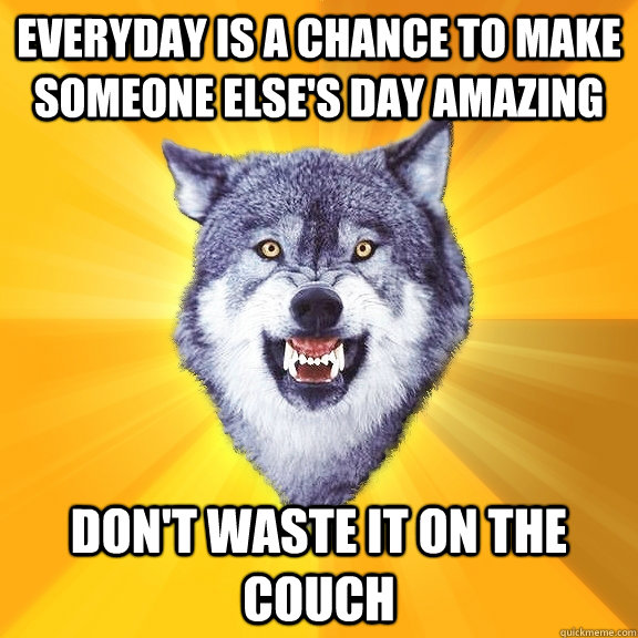 everyday is a chance to make someone else's day amazing don't waste it on the couch  Courage Wolf
