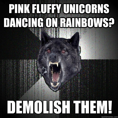 Pink fluffy unicorns dancing on rainbows? Demolish them!  Insanity Wolf