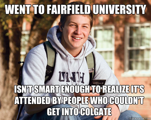 Went to Fairfield University Isn't smart enough to realize it's attended by people who couldn't get into Colgate  College Freshman