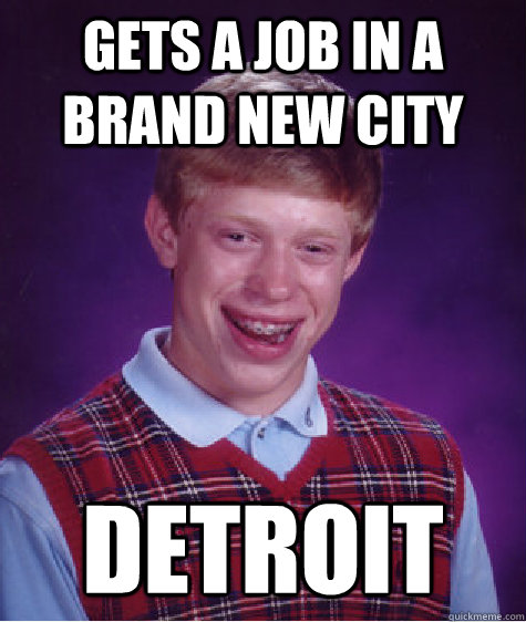 gets a job in a brand new city Detroit - gets a job in a brand new city Detroit  Bad Luck Brian